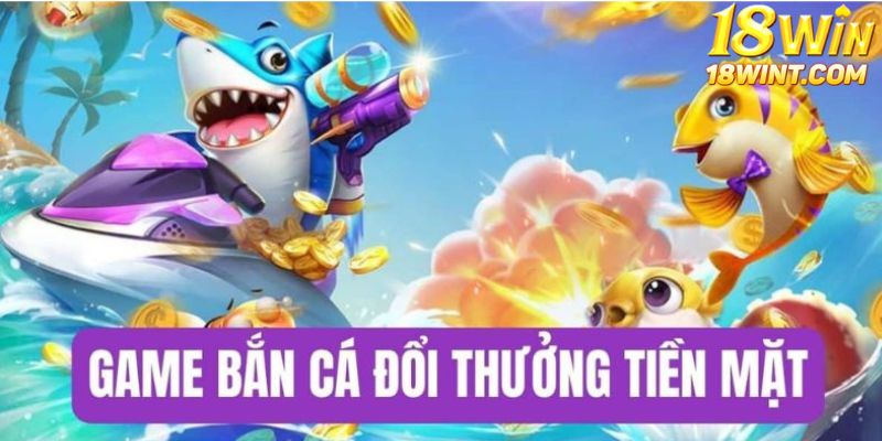 Hiểu rõ bắn cá đổi tiền mặt