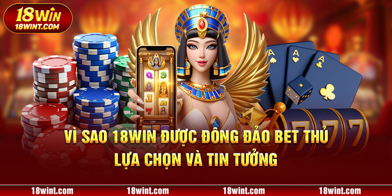 Vì sao 18WIN được đông đảo bet thủ lựa chọn và tin tưởng 